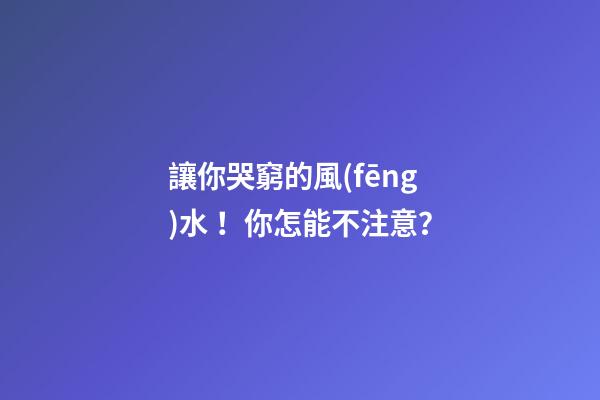 讓你哭窮的風(fēng)水！你怎能不注意？